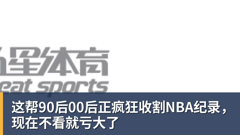 JS金沙这帮90后00后正疯狂收割NBA纪录，现在不看就亏大了