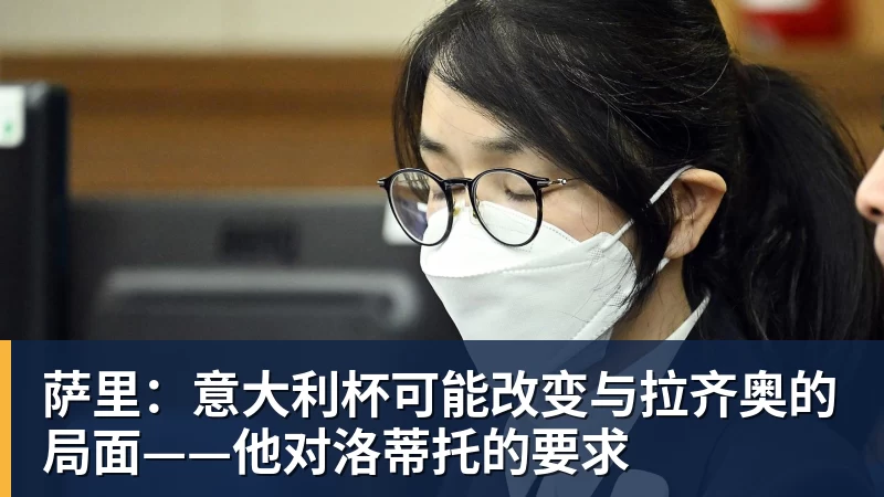 JS金沙萨里：意大利杯可能改变与拉齐奥的局面——他对洛蒂托的要求