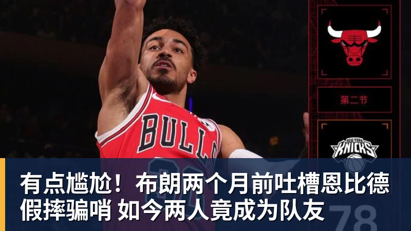 JS金沙有点尴尬！布朗两个月前吐槽恩比德假摔骗哨 如今两人竟成为队友