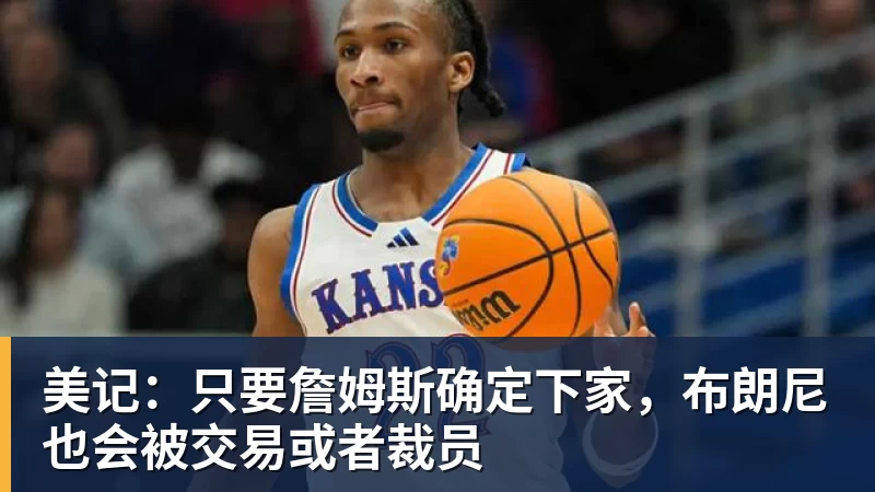 JS金沙美记:只要詹姆斯确定下家,布朗尼也会被交易或者裁员