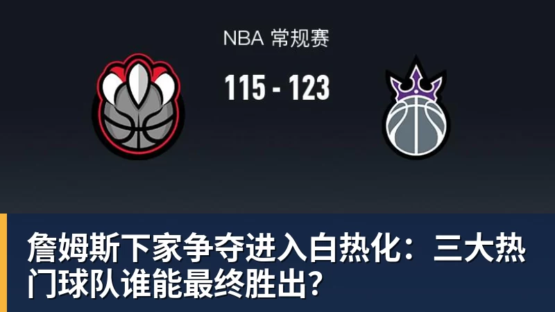 JS金沙詹姆斯下家争夺进入白热化：三大热门球队谁能最终胜出？