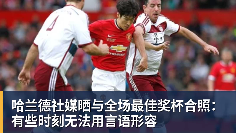 JS金沙哈兰德社媒晒与全场最佳奖杯合照:有些时刻无法用言语形容