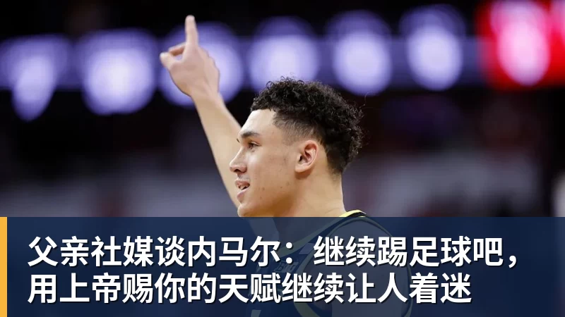 父亲社媒谈内马尔：继续踢足球吧，用上帝赐你的天赋继续让人着迷
