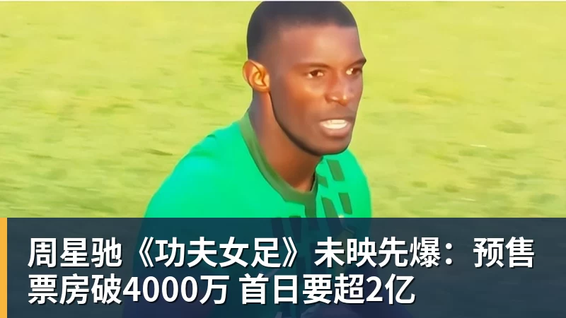 JS金沙周星驰《功夫女足》未映先爆:预售票房破4000万 首日要超2亿