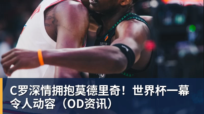 JS金沙C罗深情拥抱莫德里奇!世界杯一幕令人动容(OD资讯)