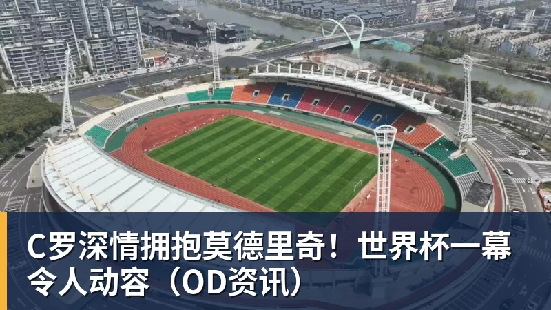 JS金沙C罗深情拥抱莫德里奇!世界杯一幕令人动容(OD资讯)