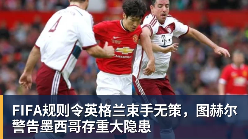 JS金沙FIFA规则令英格兰束手无策,图赫尔警告墨西哥存重大隐患