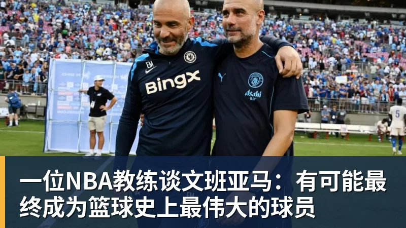 JS金沙一位NBA教练谈文班亚马：有可能最终成为篮球史上最伟大的球员