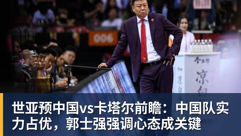 JS金沙世亚预中国vs卡塔尔前瞻：中国队实力占优，郭士强强调心态成关键