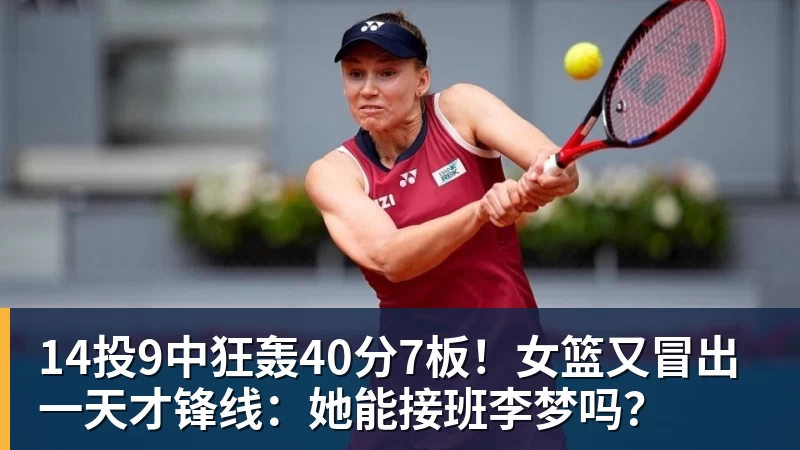 14投9中狂轰40分7板！女篮又冒出一天才锋线：她能接班李梦吗？