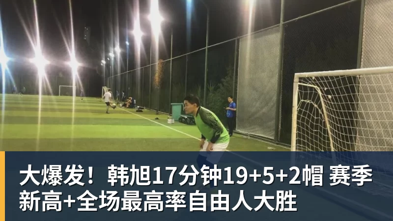 JS金沙大爆发！韩旭17分钟19+5+2帽 赛季新高+全场最高率自由人大胜