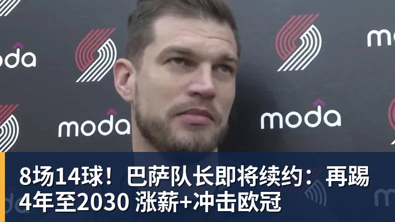 JS金沙8场14球！巴萨队长即将续约：再踢4年至2030 涨薪+冲击欧冠