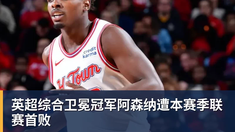 JS金沙英超综合卫冕冠军阿森纳遭本赛季联赛首败